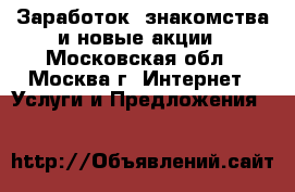 Заработок, знакомства и новые акции - Московская обл., Москва г. Интернет » Услуги и Предложения   